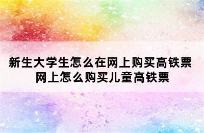 新生大学生怎么在网上购买高铁票 网上怎么购买儿童高铁票